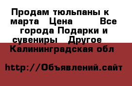 Продам тюльпаны к 8 марта › Цена ­ 35 - Все города Подарки и сувениры » Другое   . Калининградская обл.